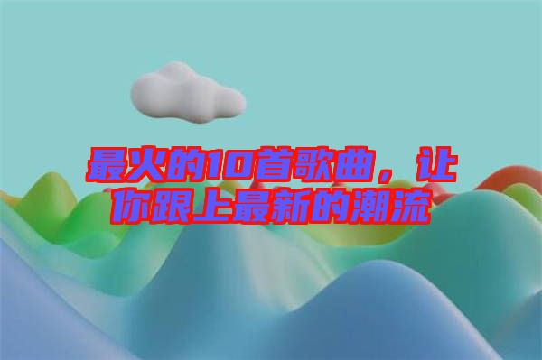 最火的10首歌曲，讓你跟上最新的潮流