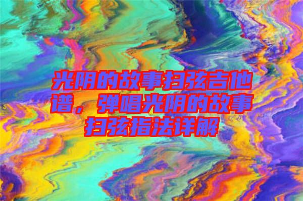 光陰的故事掃弦吉他譜，彈唱光陰的故事掃弦指法詳解