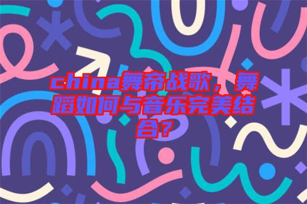 china舞帝戰(zhàn)歌，舞蹈如何與音樂完美結(jié)合？