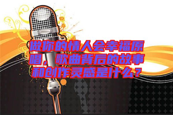 做你的情人會幸福原唱，歌曲背后的故事和創(chuàng)作靈感是什么？