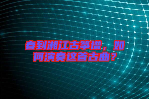 春到湘江古箏譜，如何演奏這首古曲？