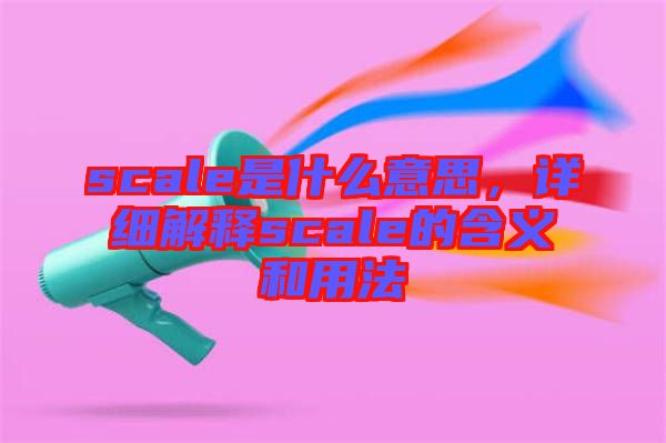 scale是什么意思，詳細(xì)解釋scale的含義和用法