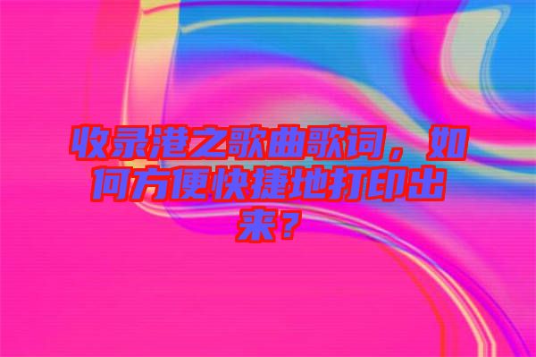 收錄港之歌曲歌詞，如何方便快捷地打印出來？