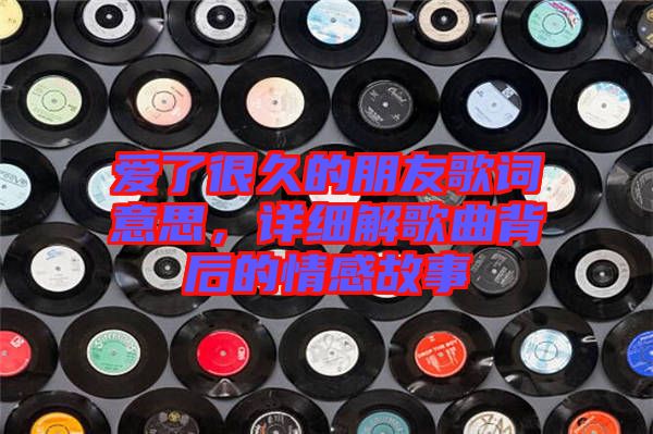 愛了很久的朋友歌詞意思，詳細解歌曲背后的情感故事