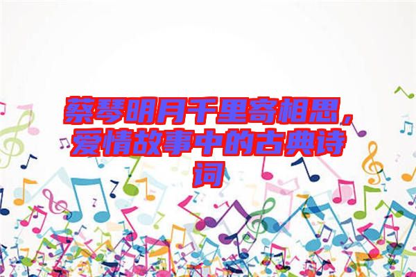 蔡琴明月千里寄相思，愛情故事中的古典詩詞