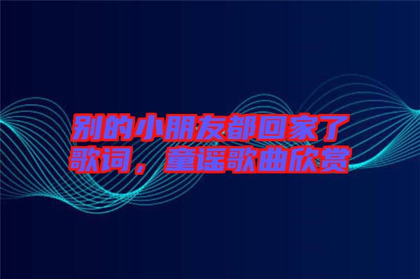 別的小朋友都回家了歌詞，童謠歌曲欣賞