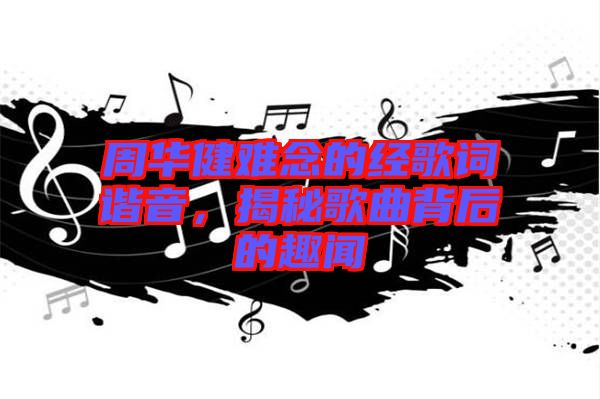 周華健難念的經(jīng)歌詞諧音，揭秘歌曲背后的趣聞