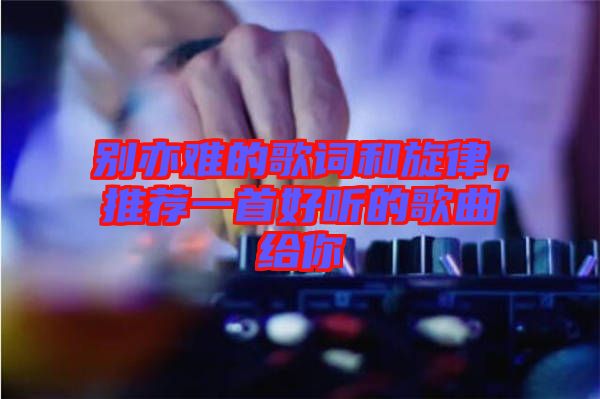 別亦難的歌詞和旋律，推薦一首好聽的歌曲給你