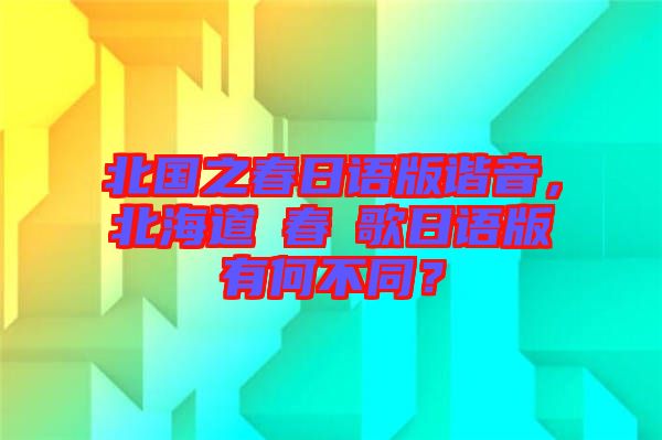 北國之春日語版諧音，北海道の春の歌日語版有何不同？