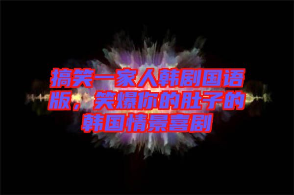 搞笑一家人韓劇國語版，笑爆你的肚子的韓國情景喜劇