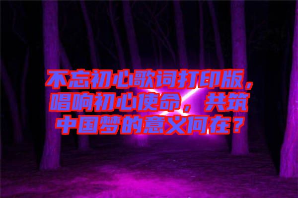 不忘初心歌詞打印版，唱響初心使命，共筑中國(guó)夢(mèng)的意義何在？