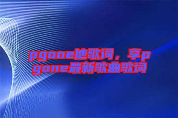 pgone他歌詞，享pgone最新歌曲歌詞