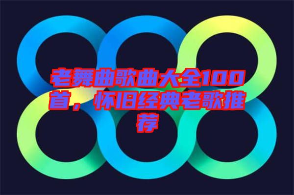 老舞曲歌曲大全100首，懷舊經(jīng)典老歌推薦