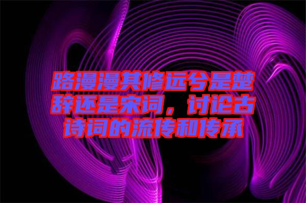 路漫漫其修遠(yuǎn)兮是楚辭還是宋詞，討論古詩(shī)詞的流傳和傳承