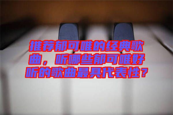 推薦郁可唯的經(jīng)典歌曲，聽哪些郁可唯好聽的歌曲最具代表性？