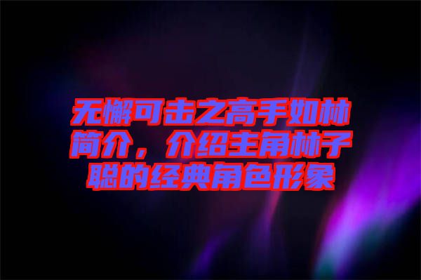 無懈可擊之高手如林簡(jiǎn)介，介紹主角林子聰?shù)慕?jīng)典角色形象