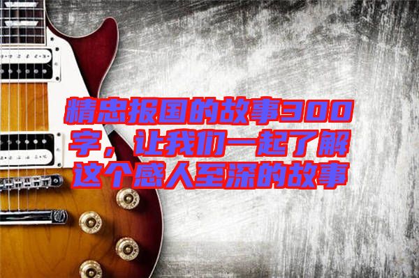 精忠報國的故事300字，讓我們一起了解這個感人至深的故事