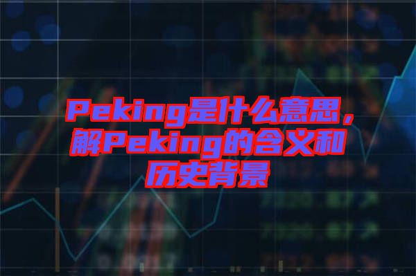 Peking是什么意思，解Peking的含義和歷史背景