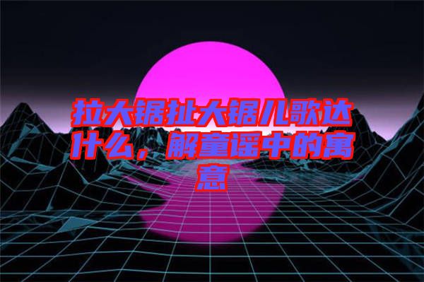 拉大鋸扯大鋸兒歌達(dá)什么，解童謠中的寓意