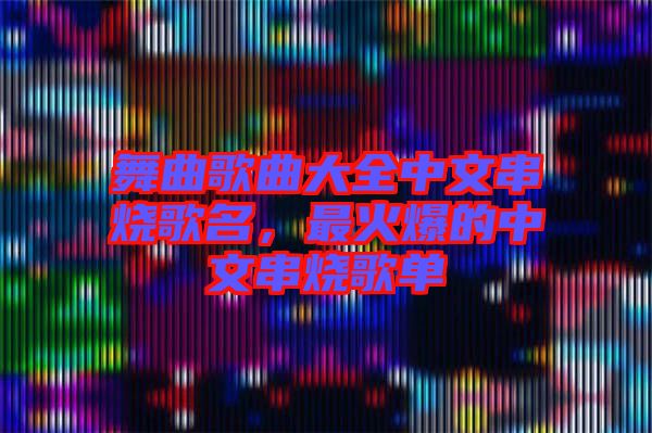 舞曲歌曲大全中文串燒歌名，最火爆的中文串燒歌單