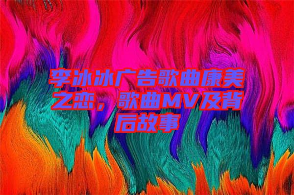 李冰冰廣告歌曲康美之戀，歌曲MV及背后故事