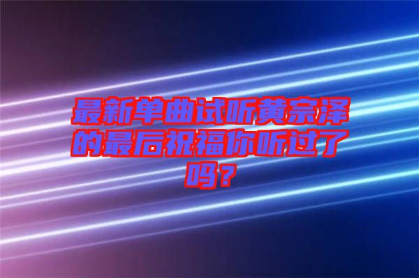 最新單曲試聽黃宗澤的最后祝福你聽過了嗎？