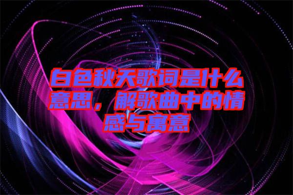 白色秋天歌詞是什么意思，解歌曲中的情感與寓意