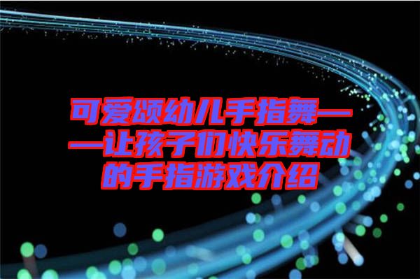 可愛頌幼兒手指舞——讓孩子們快樂舞動的手指游戲介紹