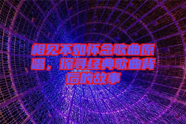 相見不如懷念歌曲原唱，探尋經(jīng)典歌曲背后的故事