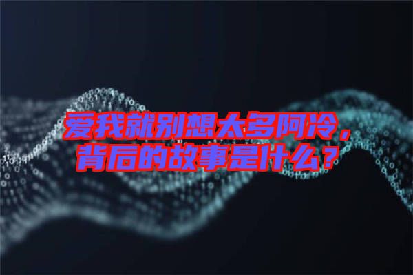 愛(ài)我就別想太多阿冷，背后的故事是什么？