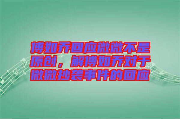 傅如喬回應(yīng)微微不是原創(chuàng)，解傅如喬對于微微抄襲事件的回應(yīng)