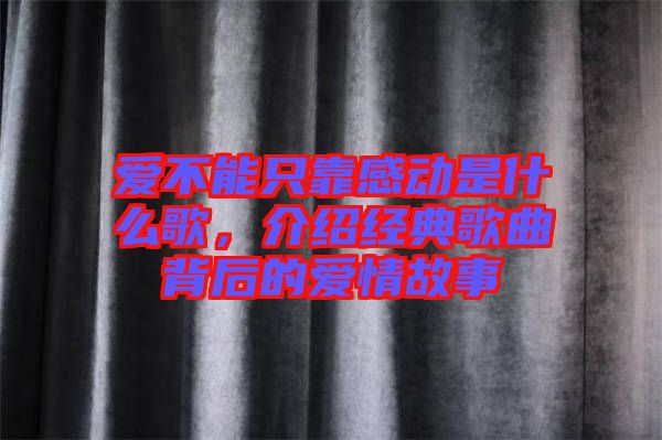 愛不能只靠感動是什么歌，介紹經(jīng)典歌曲背后的愛情故事