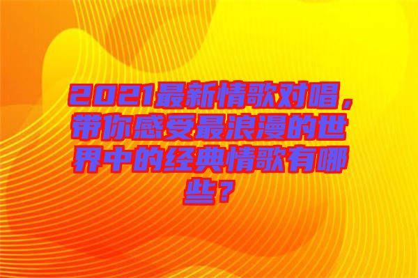 2021最新情歌對唱，帶你感受最浪漫的世界中的經(jīng)典情歌有哪些？