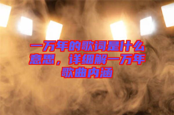 一萬年的歌詞是什么意思，詳細解一萬年歌曲內(nèi)涵