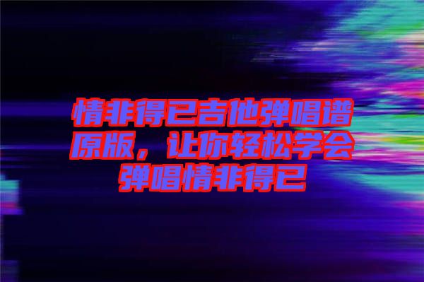 情非得已吉他彈唱譜原版，讓你輕松學(xué)會(huì)彈唱情非得已