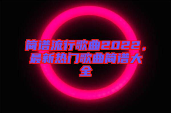 簡(jiǎn)譜流行歌曲2022，最新熱門歌曲簡(jiǎn)譜大全