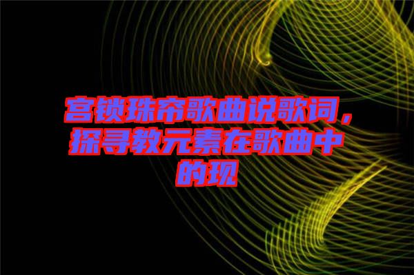 宮鎖珠簾歌曲說(shuō)歌詞，探尋教元素在歌曲中的現(xiàn)