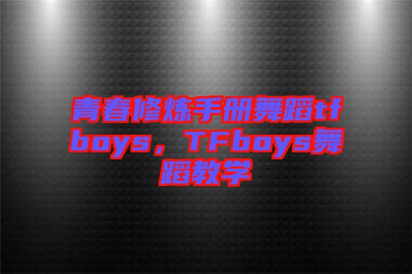 青春修煉手冊舞蹈tfboys，TFboys舞蹈教學