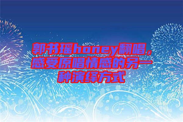 郭書瑤honey翻唱，感受原唱情感的另一種演繹方式