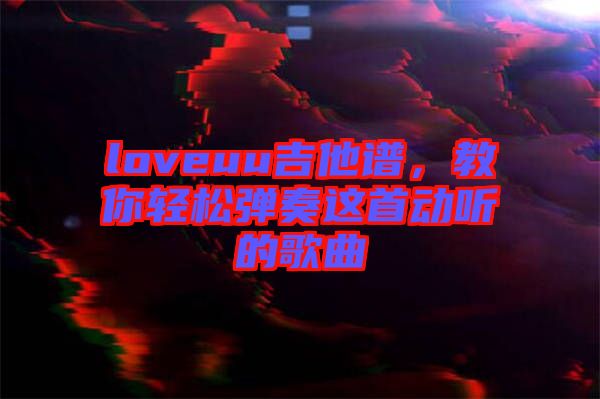 loveuu吉他譜，教你輕松彈奏這首動聽的歌曲