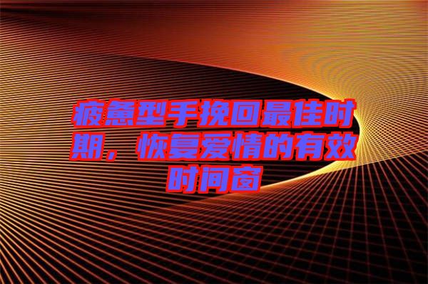 疲憊型手挽回最佳時期，恢復(fù)愛情的有效時間窗