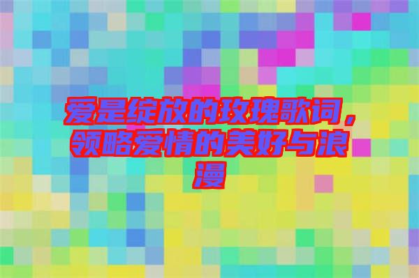 愛是綻放的玫瑰歌詞，領(lǐng)略愛情的美好與浪漫