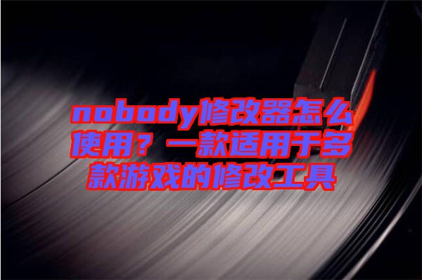 nobody修改器怎么使用？一款適用于多款游戲的修改工具