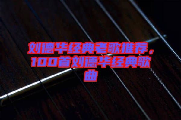 劉德華經(jīng)典老歌推薦，100首劉德華經(jīng)典歌曲