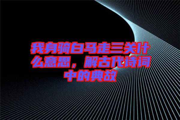 我身騎白馬走三關(guān)什么意思，解古代詩(shī)詞中的典故