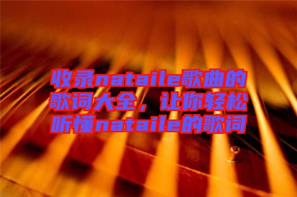 收錄nataile歌曲的歌詞大全，讓你輕松聽(tīng)懂nataile的歌詞