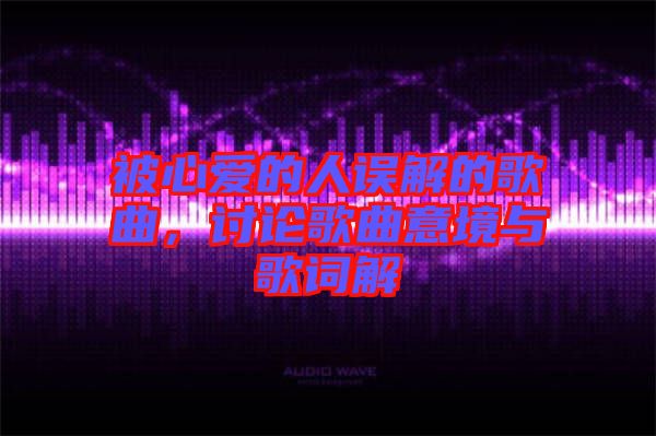 被心愛的人誤解的歌曲，討論歌曲意境與歌詞解