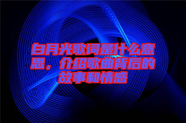 白月光歌詞是什么意思，介紹歌曲背后的故事和情感