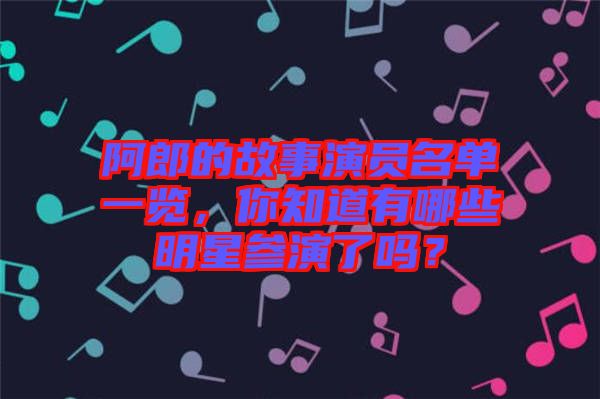 阿郎的故事演員名單一覽，你知道有哪些明星參演了嗎？