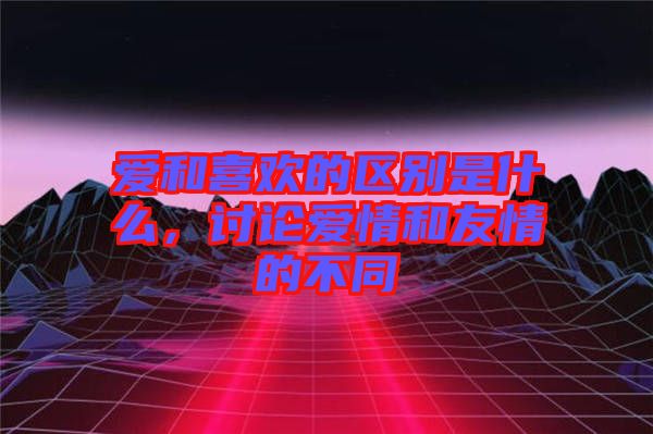 愛和喜歡的區(qū)別是什么，討論愛情和友情的不同